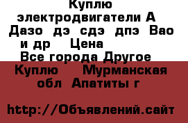 Куплю электродвигатели А4, Дазо, дэ, сдэ, дпэ, Вао и др. › Цена ­ 100 000 - Все города Другое » Куплю   . Мурманская обл.,Апатиты г.